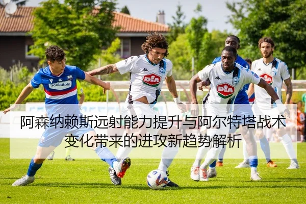 阿森纳赖斯远射能力提升与阿尔特塔战术变化带来的进攻新趋势解析 | pg