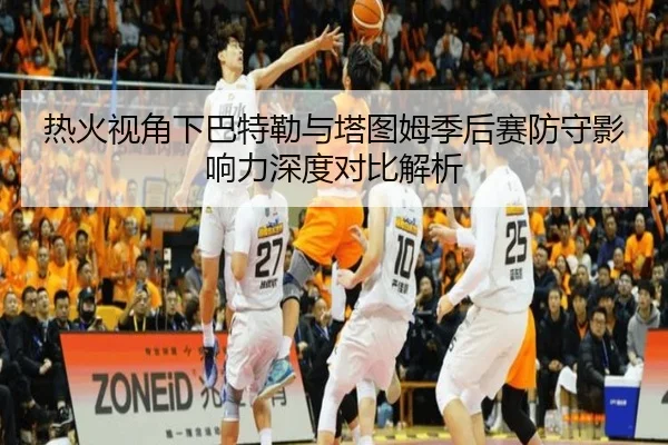 热火视角下巴特勒与塔图姆季后赛防守影响力深度对比解析（pg）