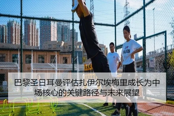 巴黎圣日耳曼评估扎伊尔埃梅里成长为中场核心的关键路径与未来展望