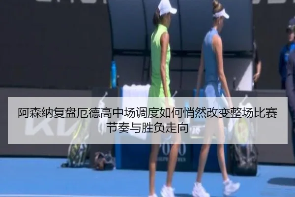 阿森纳复盘厄德高中场调度如何悄然改变整场比赛节奏与胜负走向 | pg