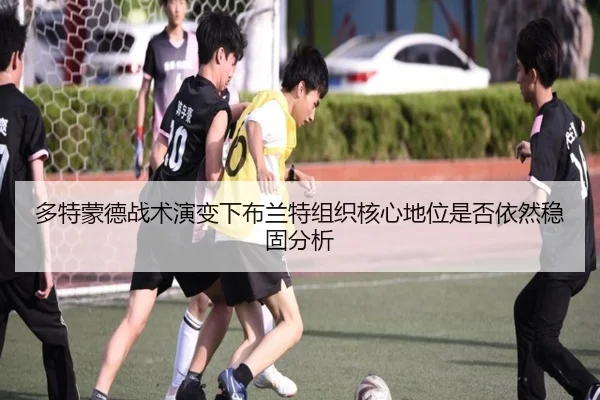 多特蒙德战术演变下布兰特组织核心地位是否依然稳固分析 | pg